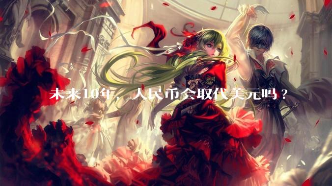 未来10年，人民币会取代美元吗?