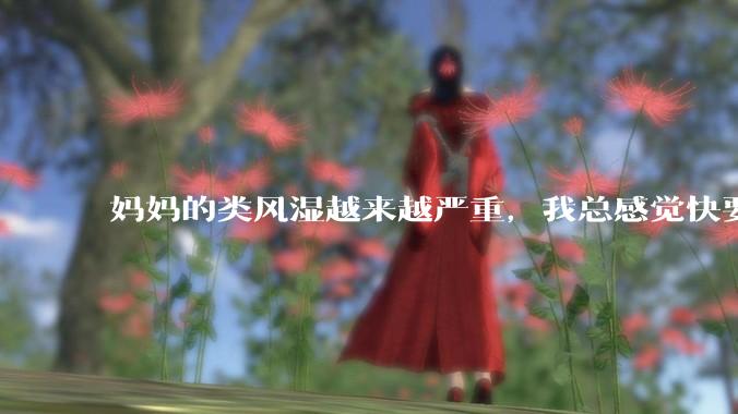 妈妈的类风湿越来越严重，我总感觉快要失去妈妈了怎么办?