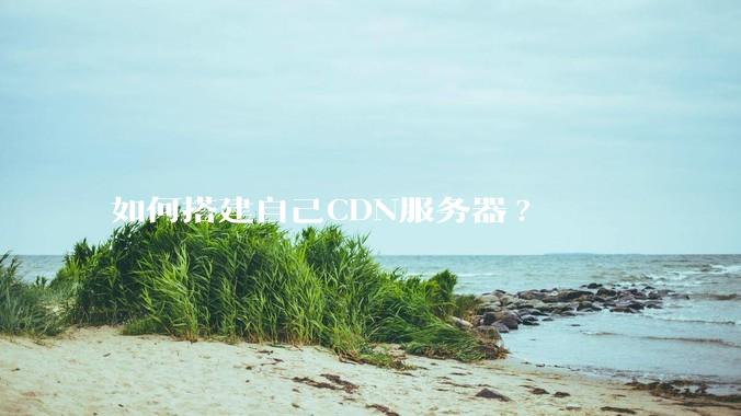 如何搭建自己CDN服务器?