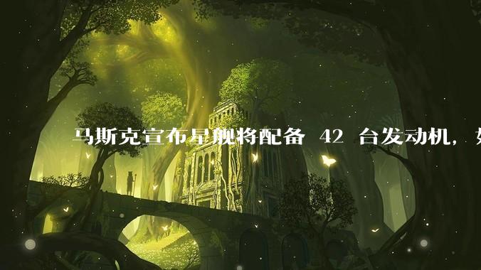 马斯克宣布星舰将配备 42 台发动机，如何评价这一设计？