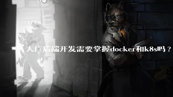 大厂后端开发需要掌握docker和k8s吗?
