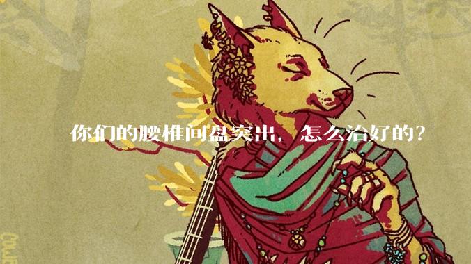 你们的腰椎间盘突出，怎么治好的？