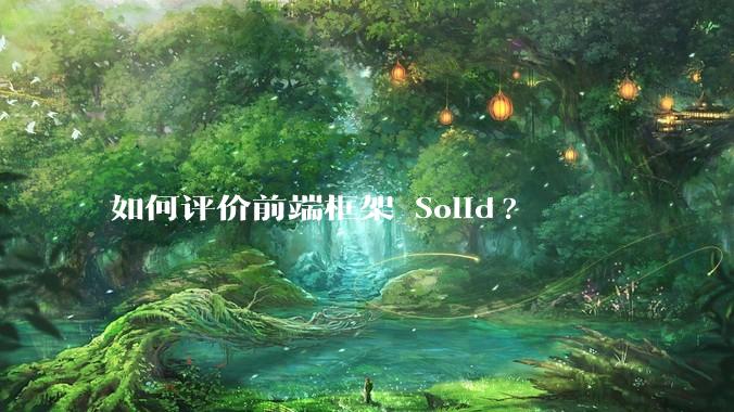 如何评价前端框架 Solid?