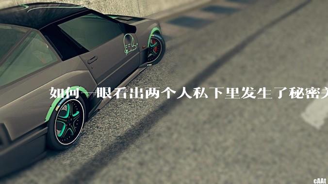 如何一眼看出两个人私下里发生了秘密关系？