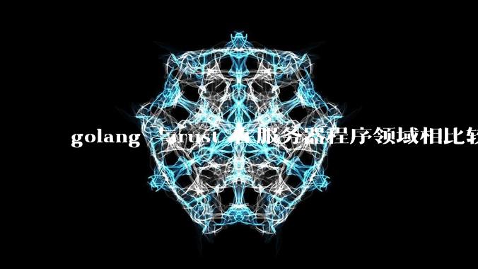 golang 与rust 在服务器程序领域相比较，各有什么优劣势？