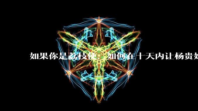 如果你是荔枝使，如何在十天内让杨贵妃吃上新鲜荔枝?