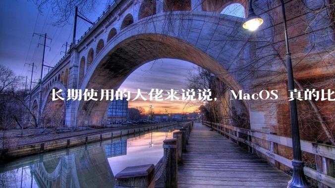 长期使用的大佬来说说，MacOS 真的比 Windows 稳定吗？