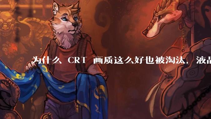 为什么 CRT 画质这么好也被淘汰，液晶反而发展的很好？