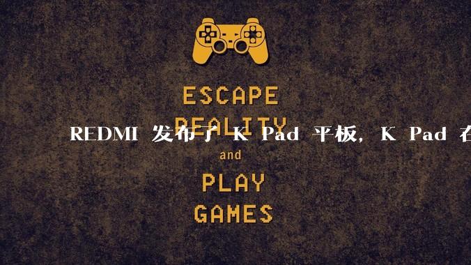 REDMI 发布了 K Pad 平板，K Pad 在性能、设计和价格上能否脱颖而出？