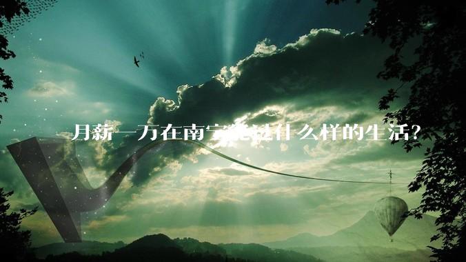 月薪一万在南宁能过什么样的生活？