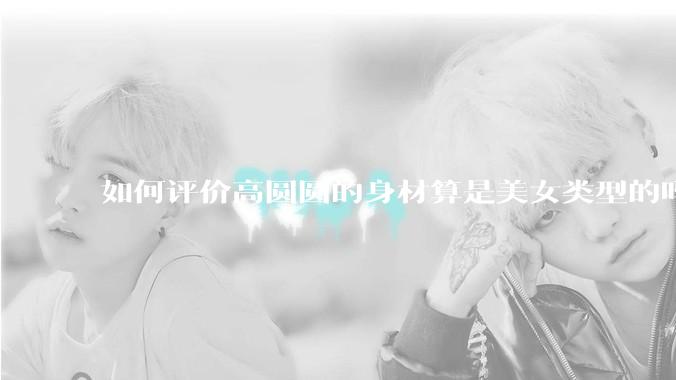 如何评价高圆圆的身材算是美女类型的吗？