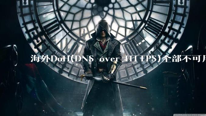 海外DoH(DNS over HTTPS)全部不可用了？是否有其他替代方式？