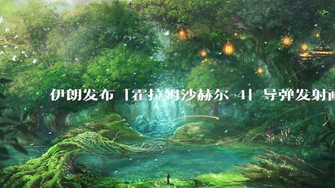 伊朗发布「霍拉姆沙赫尔-4」导弹发射画面，被认为是伊朗破坏力最强导弹，其威力有多大？