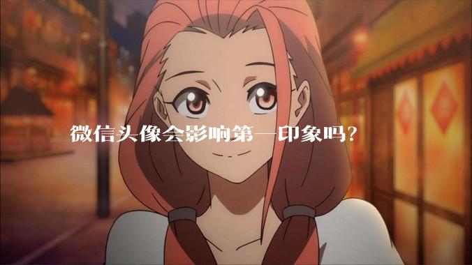 微信头像会影响第一印象吗？