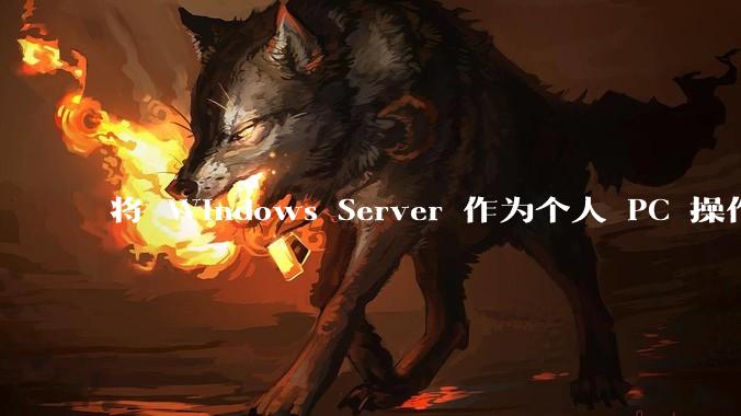 将 Windows Server 作为个人 PC 操作系统来用是怎样的体验？