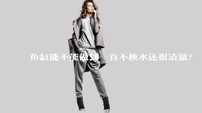 鱼缸能不能做到一直不换水还很清澈？