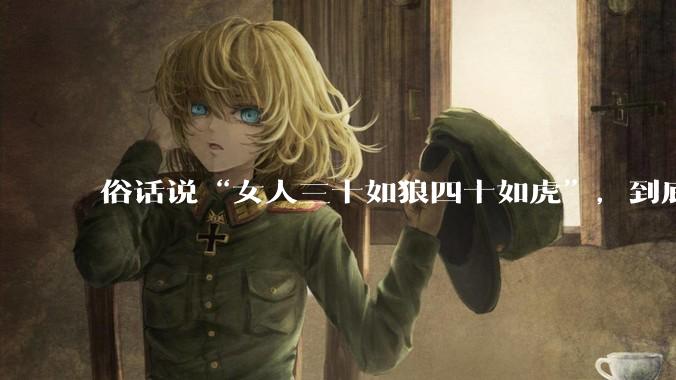 俗话说“女人三十如狼四十如虎”，到底是不是真的？?