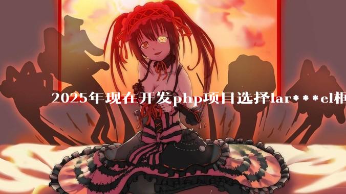 2025年现在开发php项目选择lar***el框架好还是thinkphp框架好？