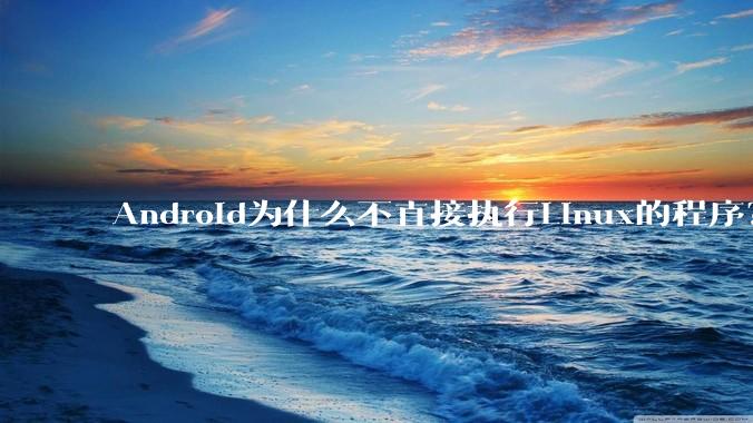 Android为什么不直接执行Linux的程序？而是自己搞一套？