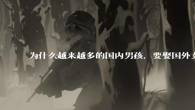 为什么越来越多的国内男孩，要娶国外女孩?