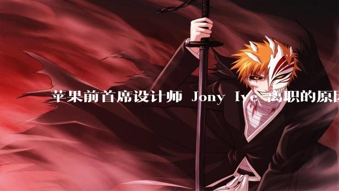 苹果前首席设计师 Jony Ive 离职的原因是什么？