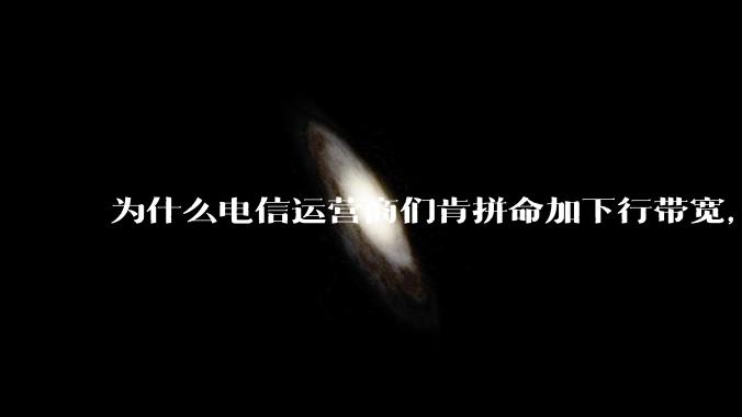 为什么电信运营商们肯拼命加下行带宽，却对上行严防死守?