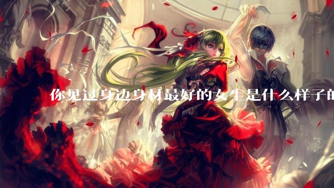 你见过身边身材最好的女生是什么样子的？
