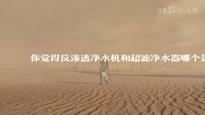 你觉得反渗透净水机和超滤净水器哪个是更适合厨房使用的？