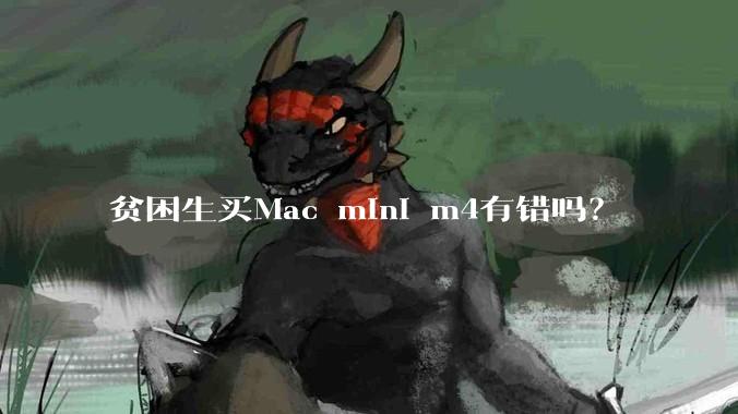 贫困生买Mac mini m4有错吗？