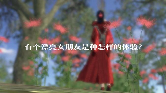 有个漂亮女朋友是种怎样的体验？