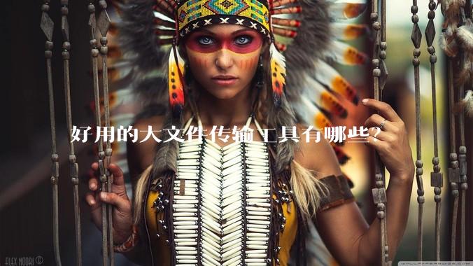 好用的大文件传输工具有哪些？