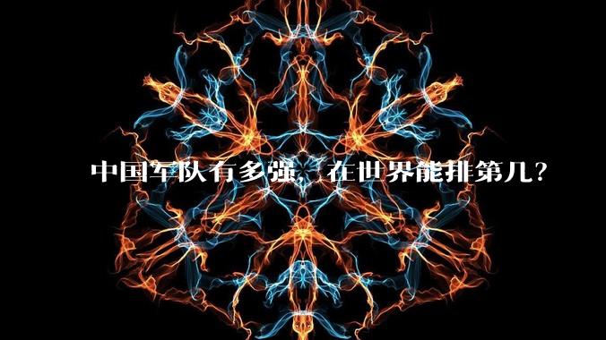 中国军队有多强，在世界能排第几？